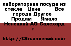 лабораторная посуда из стекла › Цена ­ 10 - Все города Другое » Продам   . Ямало-Ненецкий АО,Салехард г.